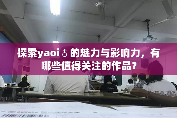 探索yaoi♂的魅力与影响力，有哪些值得关注的作品？