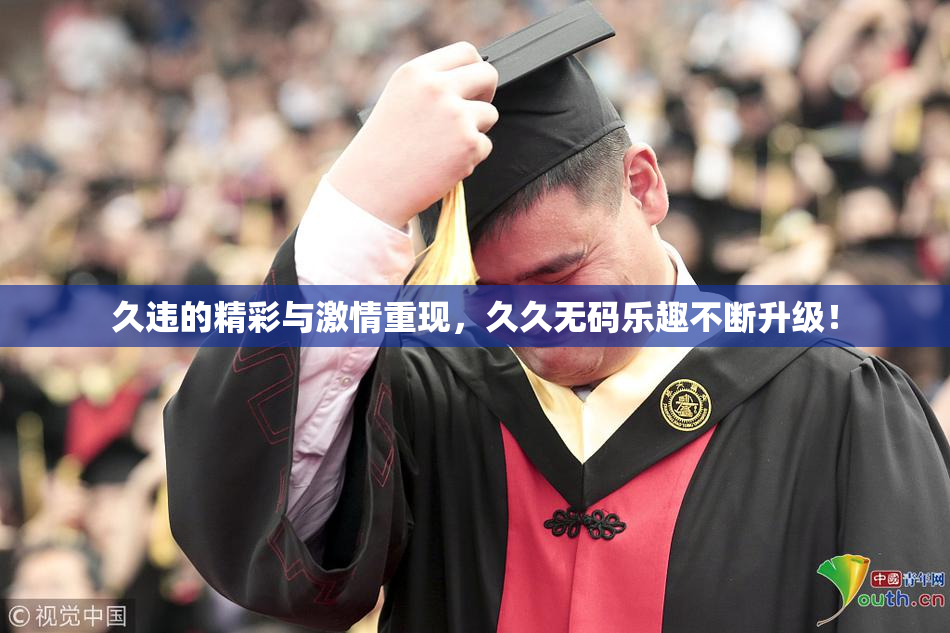 久违的精彩与激情重现，久久无码乐趣不断升级！