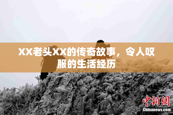 XX老头XX的传奇故事，令人叹服的生活经历
