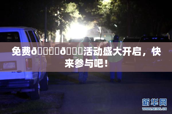 免费🔞‌🍌活动盛大开启，快来参与吧！