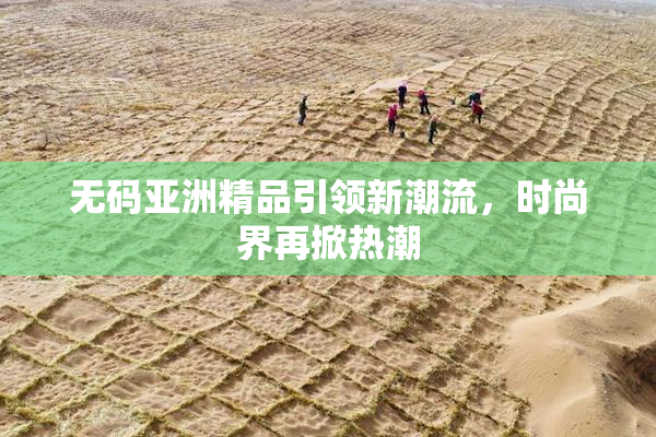 无码亚洲精品引领新潮流，时尚界再掀热潮