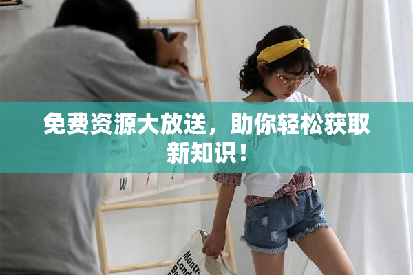 免费资源大放送，助你轻松获取新知识！