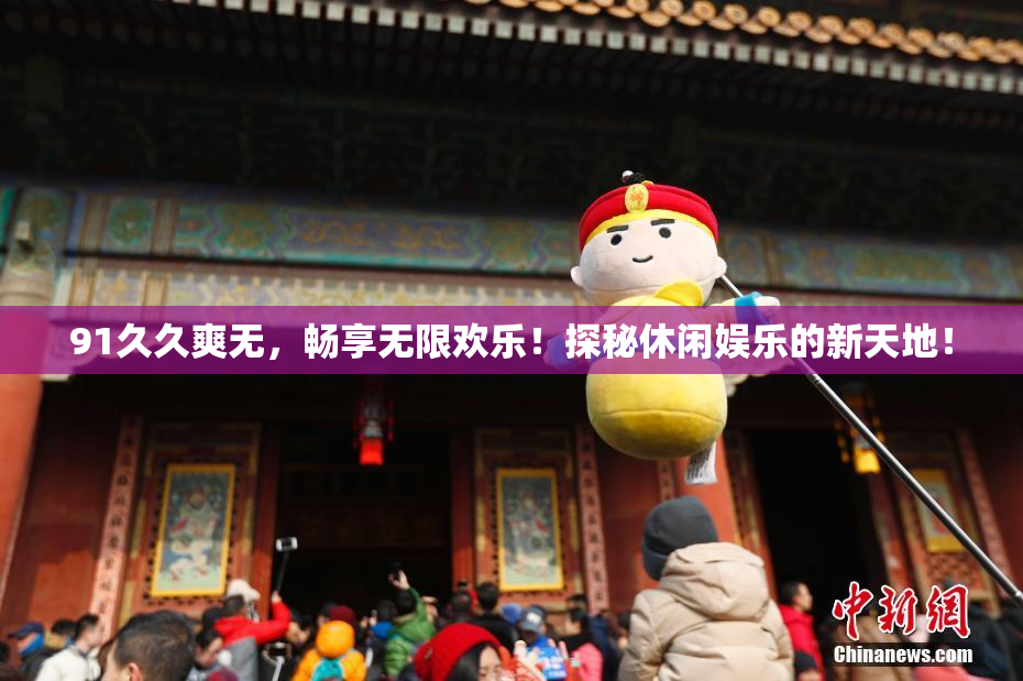91久久爽无，畅享无限欢乐！探秘休闲娱乐的新天地！