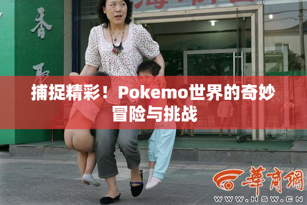 捕捉精彩！Pokemo世界的奇妙冒险与挑战