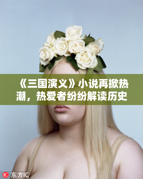 《三国演义》小说再掀热潮，热爱者纷纷解读历史魅力