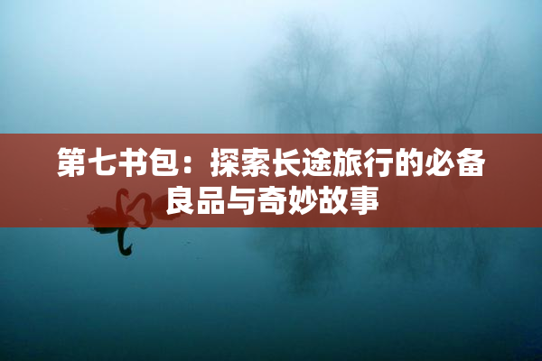 第七书包：探索长途旅行的必备良品与奇妙故事