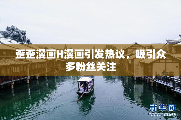 歪歪漫画H漫画引发热议，吸引众多粉丝关注