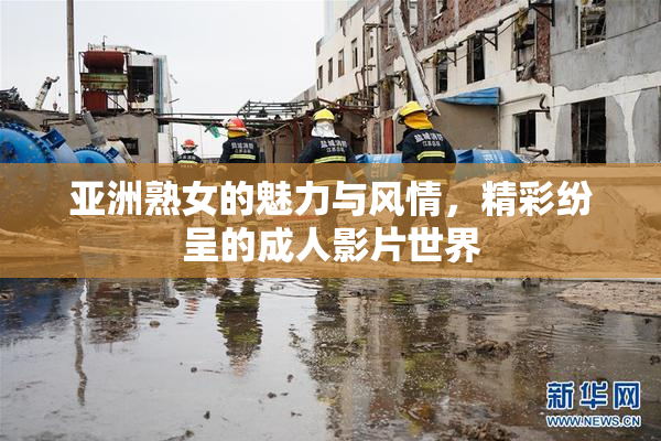 亚洲熟女的魅力与风情，精彩纷呈的成人影片世界