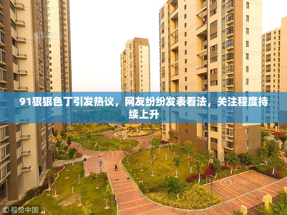 91狠狠色丁引发热议，网友纷纷发表看法，关注程度持续上升