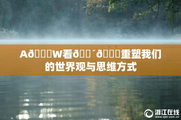 A🔞W看🔴🔞重塑我们的世界观与思维方式