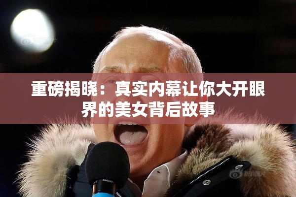 重磅揭晓：真实内幕让你大开眼界的美女背后故事