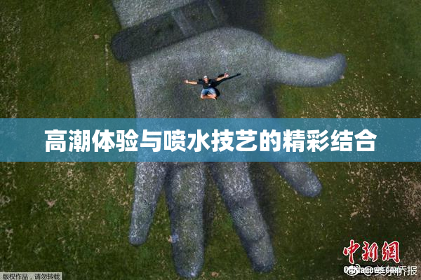 高潮体验与喷水技艺的精彩结合