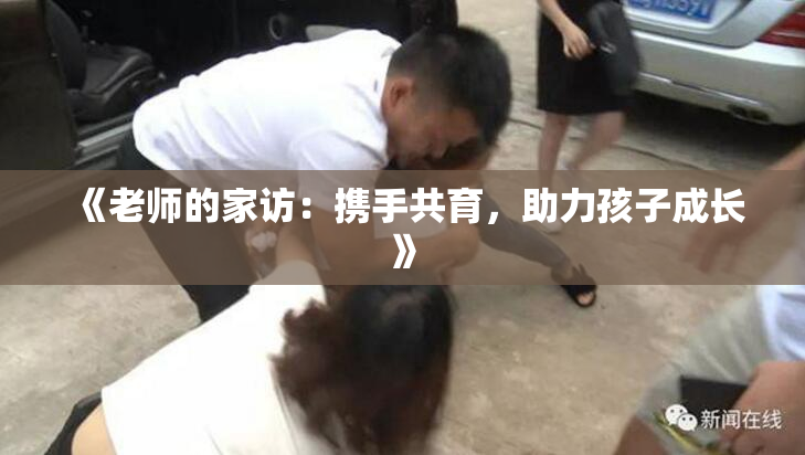 《老师的家访：携手共育，助力孩子成长》