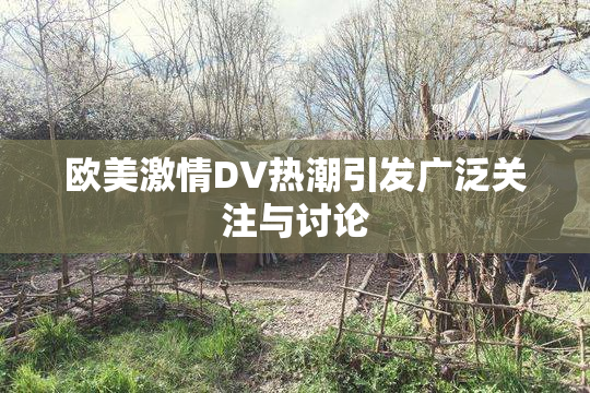欧美激情DV热潮引发广泛关注与讨论