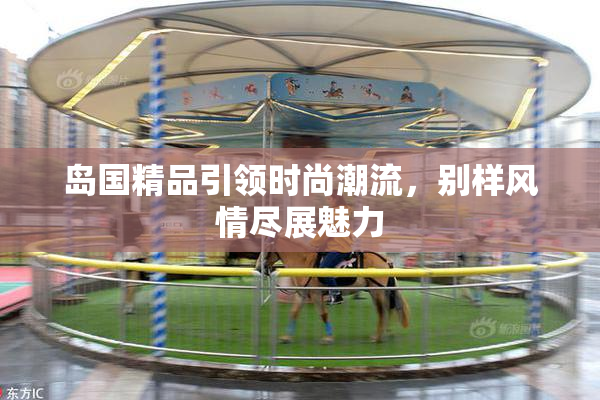 岛国精品引领时尚潮流，别样风情尽展魅力
