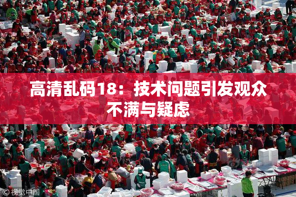高清乱码18：技术问题引发观众不满与疑虑