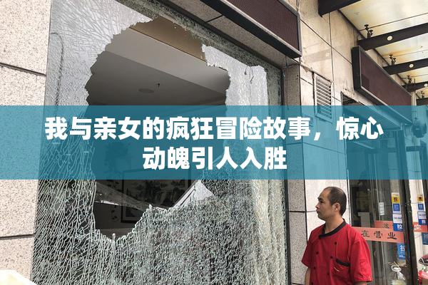 我与亲女的疯狂冒险故事，惊心动魄引人入胜