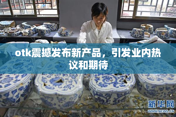 otk震撼发布新产品，引发业内热议和期待