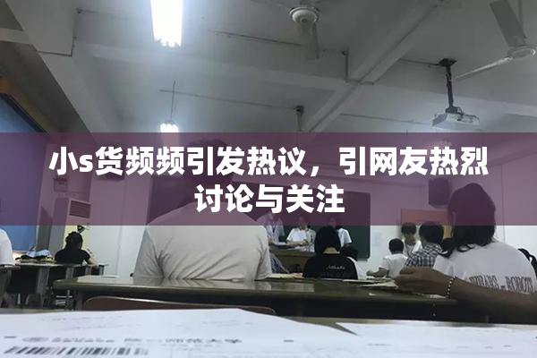 小s货频频引发热议，引网友热烈讨论与关注