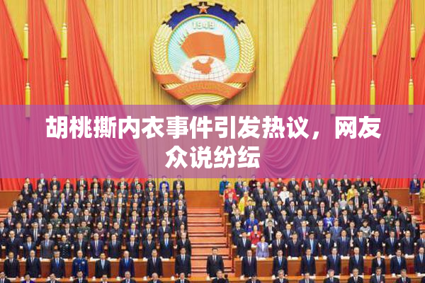 胡桃撕内衣事件引发热议，网友众说纷纭
