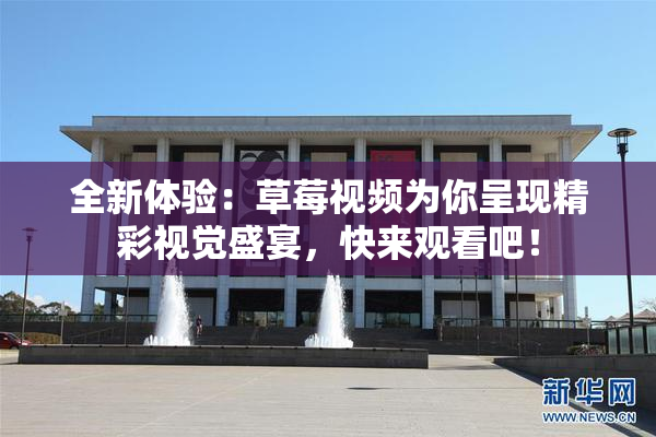 全新体验：草莓视频为你呈现精彩视觉盛宴，快来观看吧！