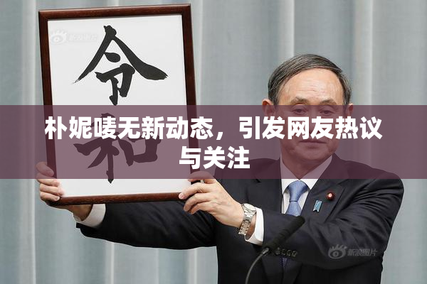 朴妮唛无新动态，引发网友热议与关注