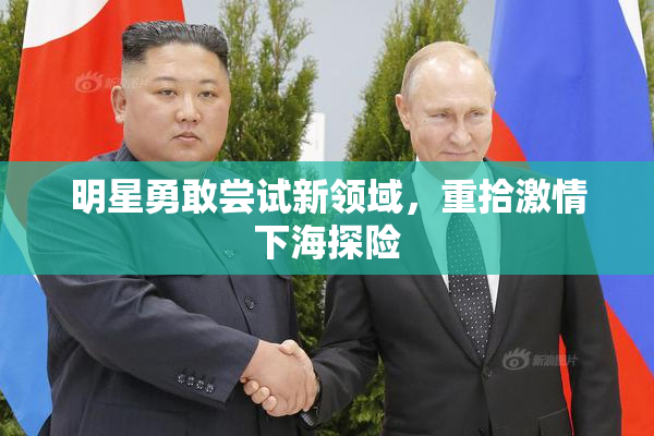 明星勇敢尝试新领域，重拾激情下海探险
