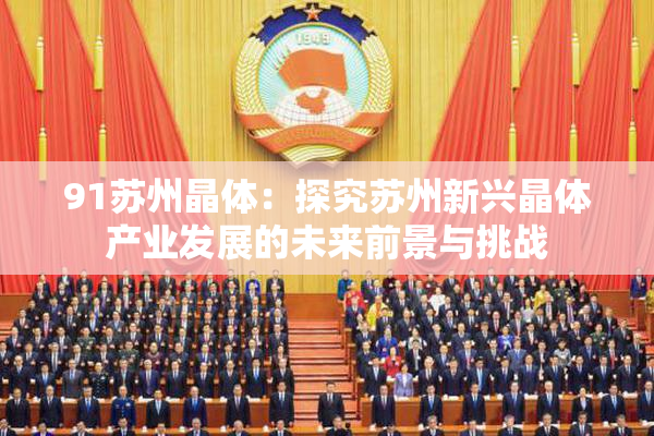 91苏州晶体：探究苏州新兴晶体产业发展的未来前景与挑战