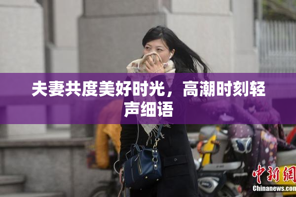 夫妻共度美好时光，高潮时刻轻声细语