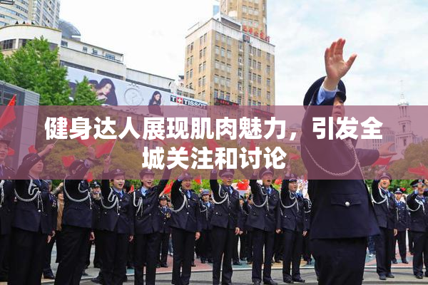 健身达人展现肌肉魅力，引发全城关注和讨论
