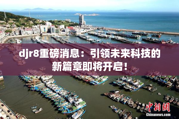 djr8重磅消息：引领未来科技的新篇章即将开启！