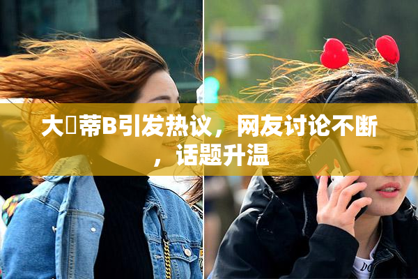 大陰蒂B引发热议，网友讨论不断，话题升温