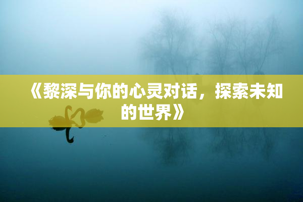 《黎深与你的心灵对话，探索未知的世界》