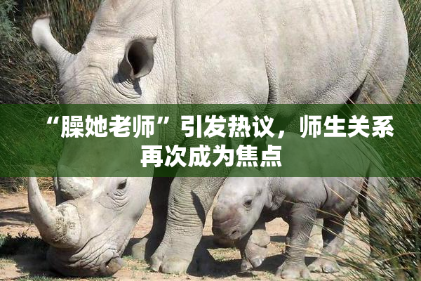 “臊她老师”引发热议，师生关系再次成为焦点