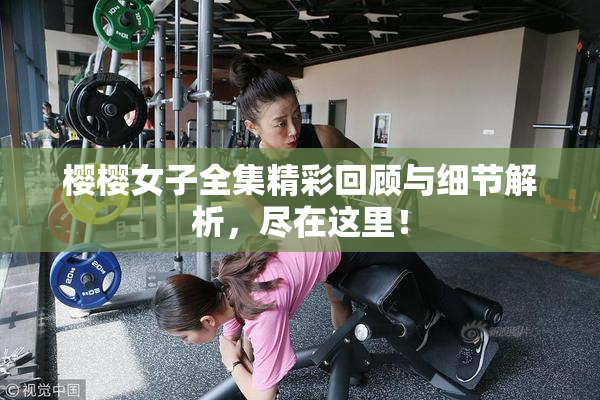 樱樱女子全集精彩回顾与细节解析，尽在这里！