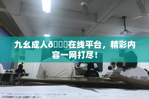 九幺成人🔞在线平台，精彩内容一网打尽！