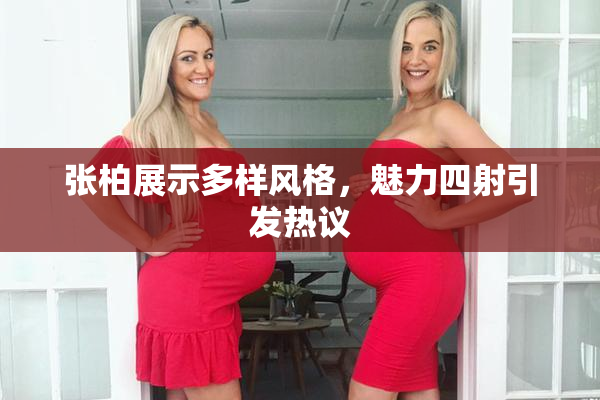 张柏展示多样风格，魅力四射引发热议