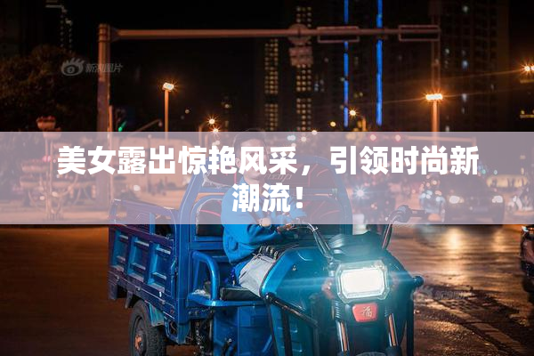 美女露出惊艳风采，引领时尚新潮流！