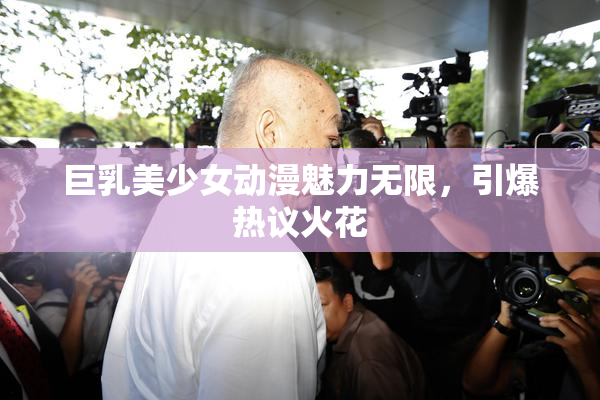 巨乳美少女动漫魅力无限，引爆热议火花