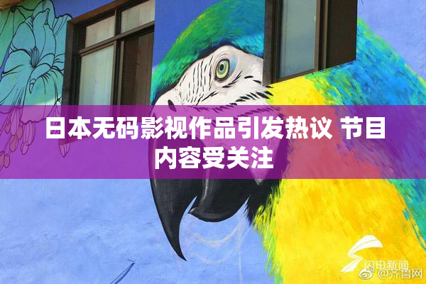 日本无码影视作品引发热议 节目内容受关注