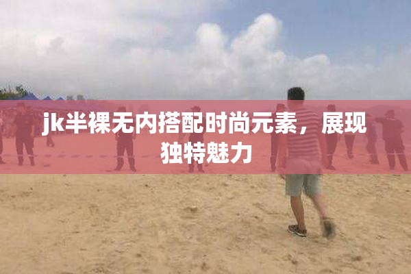 jk半裸无内搭配时尚元素，展现独特魅力