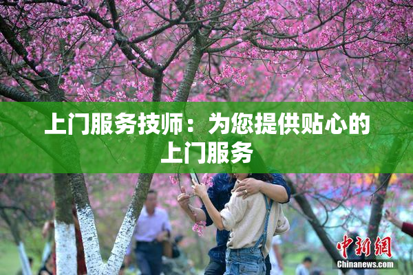 上门服务技师：为您提供贴心的上门服务