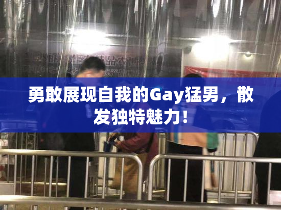 勇敢展现自我的Gay猛男，散发独特魅力！