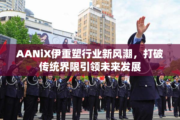 AANiX伊重塑行业新风潮，打破传统界限引领未来发展