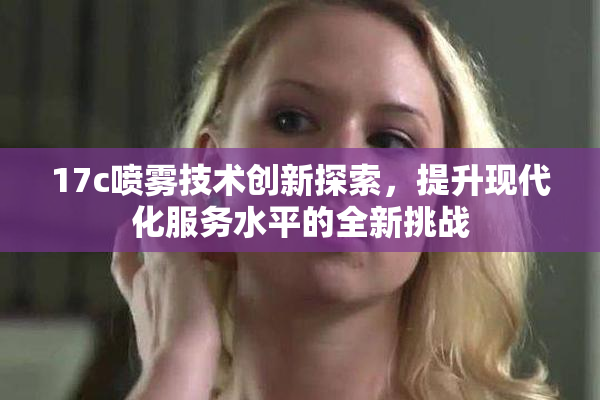 17c喷雾技术创新探索，提升现代化服务水平的全新挑战
