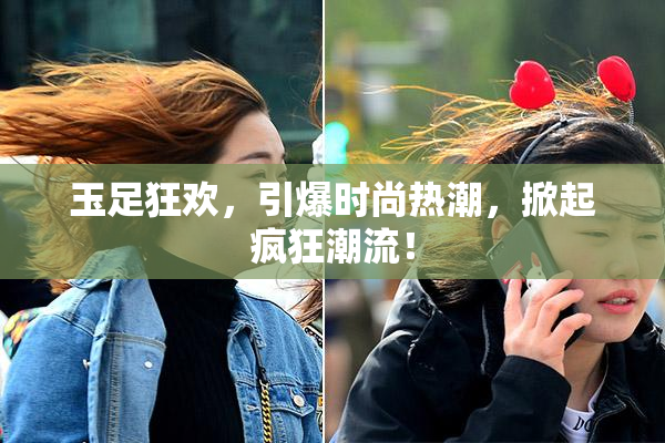 玉足狂欢，引爆时尚热潮，掀起疯狂潮流！