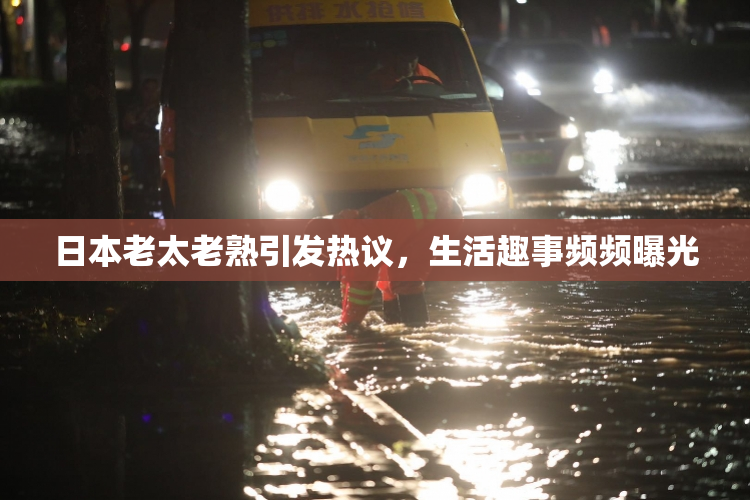 日本老太老熟引发热议，生活趣事频频曝光