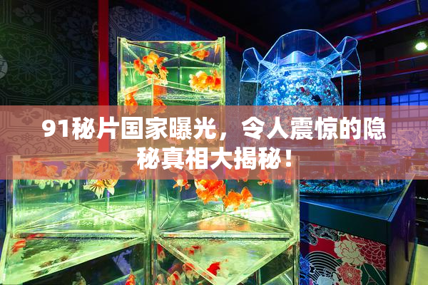 91秘片国家曝光，令人震惊的隐秘真相大揭秘！