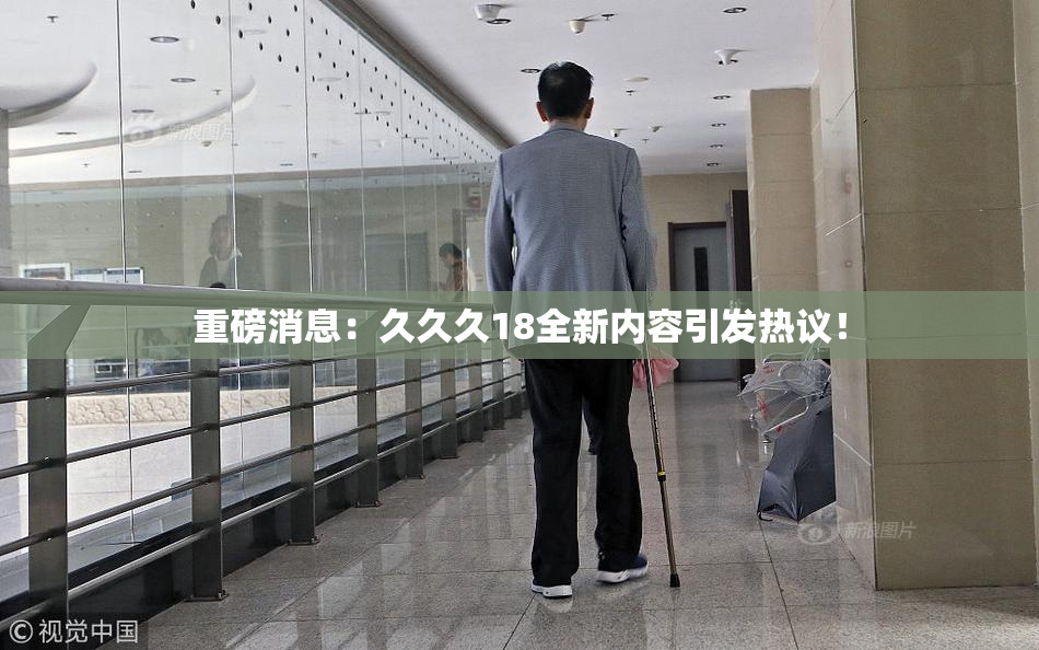 重磅消息：久久久18全新内容引发热议！