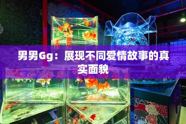 男男Gg：展现不同爱情故事的真实面貌